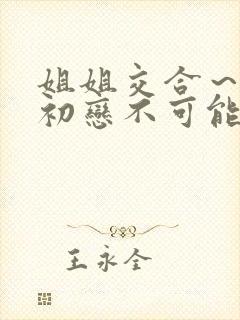 姐姐交合～我的初恋不可能是亲姐姐