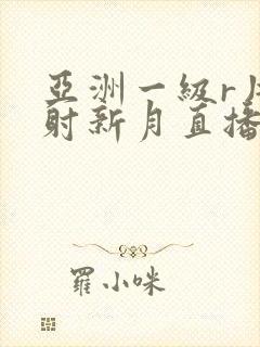 亚洲一级r片内射新月直播封面