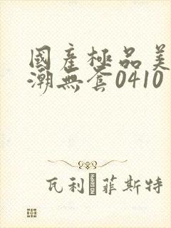 国产极品美女高潮无套0410