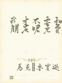 我才不要和你做朋友呢免费观看全集