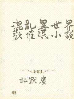 混乱异世界的狂欢催眠小说免费阅读