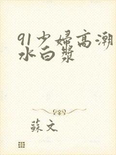 91少妇高潮喷水白浆