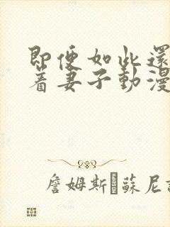 即便如此还是爱着妻子动漫免费观看全集