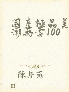 国产极品美女高潮无套100