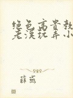 绝色高贵教师被老汉玩弄小说齐配月