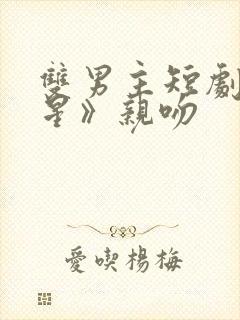 双男主短剧《摘星》亲吻