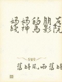 妈妈的朋友6在线神马影院