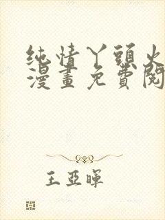 纯情丫头火辣辣漫画免费阅读全集完结