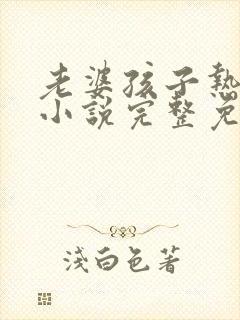 老婆孩子热炕头小说完整免费阅读