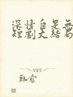 深情自是无情负短剧大结局