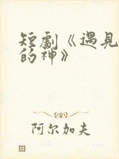 短剧《遇见心软的神》