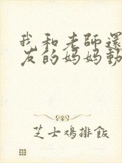 我和老师还有朋友的妈妈动漫