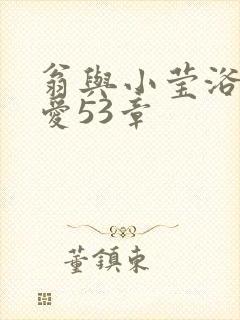 翁与小莹浴室欢爱53章