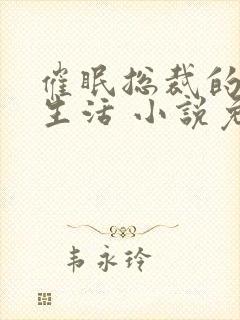 催眠总裁的幸福生活 小说免费阅读