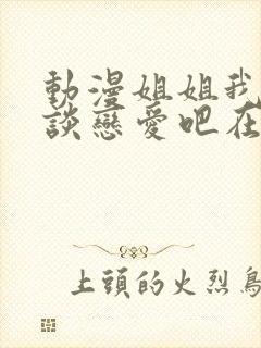 动漫姐姐我们来谈恋爱吧在线观看