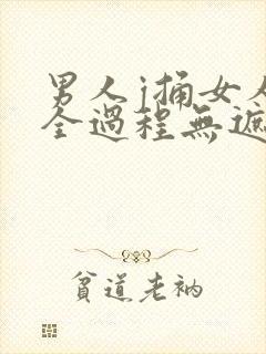 男人j捅女人p全过程无遮挡