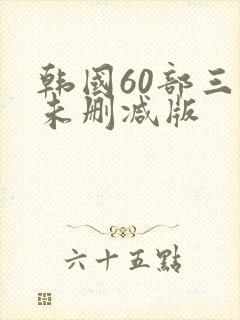韩国60部三级未删减版