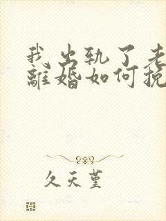 我出轨了老婆要离婚如何挽救