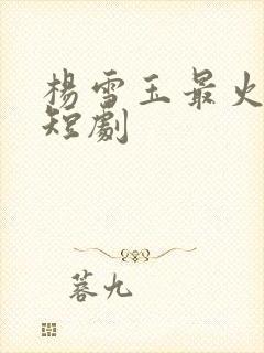 杨雪玉最火十部短剧