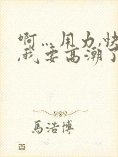 啊…用力,快点,我要高潮了