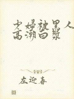 少妇被黑人粗大高潮白浆封面