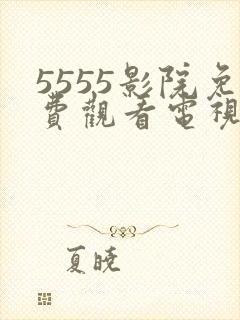 5555影院免费观看电视剧大全最新