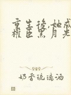 重生后,她成了权臣黑月光阅读全