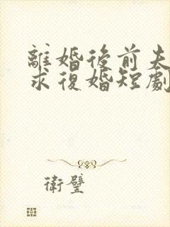 离婚后前夫哭着求复婚短剧免费观看