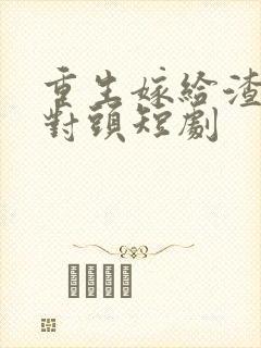 重生嫁给渣男死对头短剧