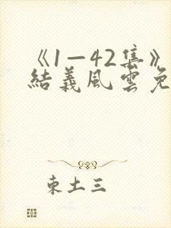 《1—42集》结义风云免费观看高清