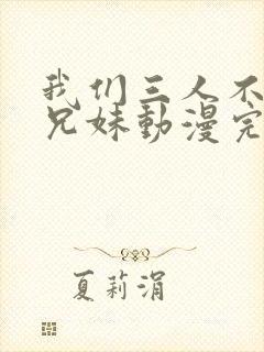 我们三人不是亲兄妹动漫完整版在线看
