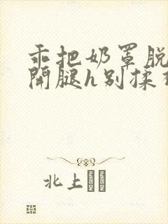 乖把奶罩脱了张开腿h别揉视频