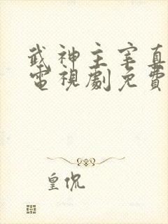 武神主宰真人版电视剧免费观看全集高清