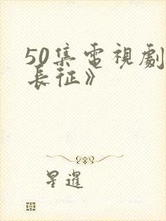 50集电视剧《长征》