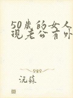 50岁的女人发现老公有外遇该怎么办呢