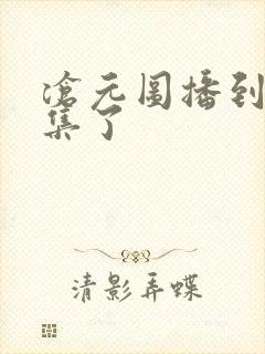 沧元图播到第几集了