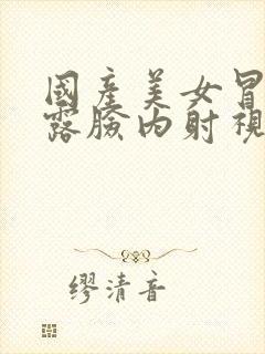 国产美女冒白浆露脸内射视频