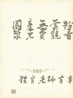 国产无套粉嫩白浆免费观看