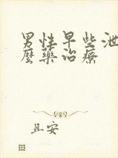 男性早些泄用什么药治疗