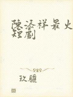 陈添祥最火十部短剧