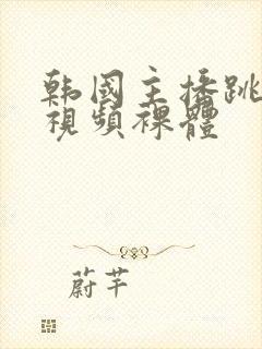 韩国主播跳舞蹈视频裸体