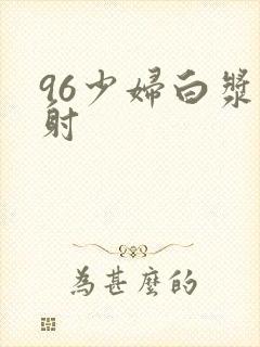 96少妇白浆内射