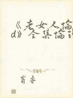 《老女人伦理hd》全集伦理片在线观看...