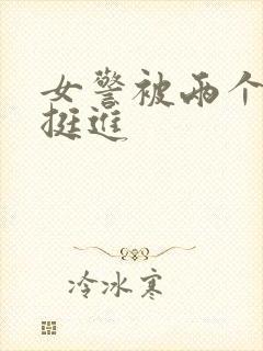 女警被两个黑人挺进