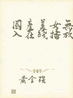 国产美女无套进入在线播放