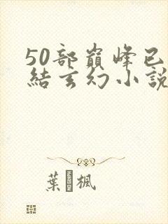 50部巅峰已完结玄幻小说排行榜