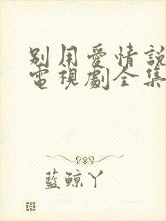 别用爱情说事儿电视剧全集