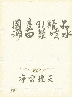 国产91精品高潮白浆喷水