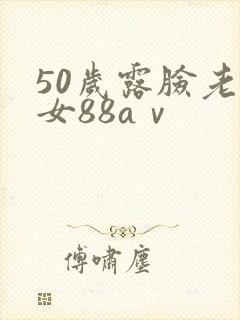 50岁露脸老熟女88aⅴ