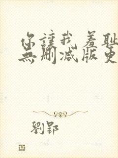 你让我羞耻韩漫无删减版更新时间在